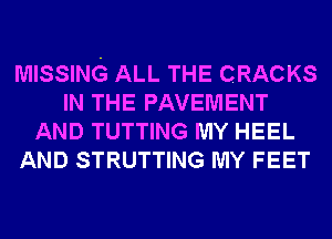 MISSING ALL THE CRACKS
IN THE PAVEMENT
AND TUTTING MY HEEL
AND STRUTTING MY FEET