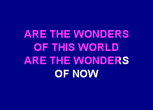 ARE THE WONDERS
OF THIS WORLD
ARE THE WONDERS
OF NOW

g