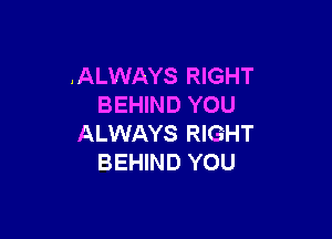.ALWAYS RIGHT
BEHIND YOU

ALWAYS RIGHT
BEHIND YOU