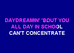 DAYDREAMIN' 'BOUT YOU

ALL DAY IN SCHOOL
CAN'T CONCENTRATE