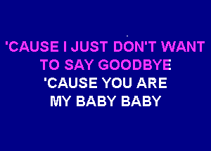 'CAUSE I JUST DON'T WANT
TO SAY GOODBYE

'CAUSE YOU ARE
MY BABY BABY