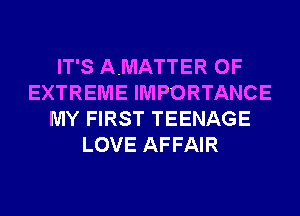 IT'S AMATTER 0F
EXTREME IMPORTANCE
MY FIRST TEENAGE
LOVE AFFAIR