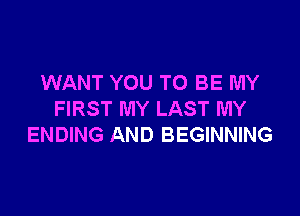 WANT YOU TO BE MY

FIRST MY LAST MY
ENDING AND BEGINNING