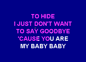 T0 HIDE
I JUST DON'T WANT

TO SAY GOODBYE
'CAUSE YOU ARE
MY BABY BABY