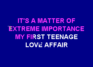 IT'S A MATTER OF
EXTREME IMPORTANCE
MY FIRST TEENAGE
LOVEAFFAIR