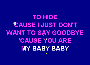 T0 HIDE
'ETAUSE I JUST DON'T

WANT TO SAY GOODBYE
'CAUSE YOU ARE
MY BABY BABY