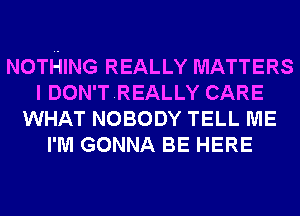 NOTHING REALLY MATTERS
I DON'TREALLY CARE
WHAT NOBODY TELL ME
I'M GONNA BE HERE