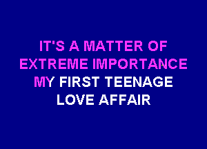 IT'S A MATTER OF
EXTREME IMPORTANCE
MY FIRST TEENAGE
LOVE AFFAIR