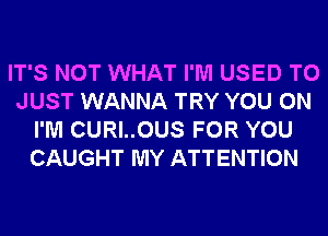 IT'S NOT WHAT I'M USED TO
JUST WANNA TRY YOU ON
I'M CURI..0US FOR YOU
CAUGHT MY ATTENTION