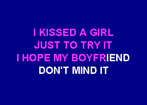 I KISSED A GIRL
JUST TO TRY IT

IHOPE MY BOYFRIEND
DON'T MIND IT