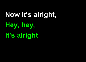 Now it's alright,
Hey, hey,

It's alright