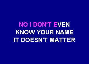 NO I DON'T EVEN

KNOW YOUR NAME
IT DOESN'T MATTER