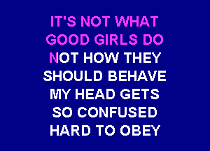 IT'S NOT WHAT
GOOD GIRLS DO
NOT HOW THEY
SHOULD BEHAVE
MY HEAD GETS
SO CONFUSED

HARD TO OBEY l