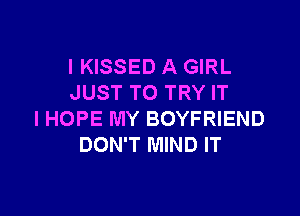 I KISSED A GIRL
JUST TO TRY IT

IHOPE MY BOYFRIEND
DON'T MIND IT