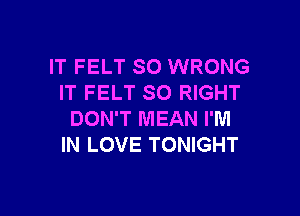 IT FELT SO WRONG
IT FELT SO RIGHT

DON'T MEAN I'M
IN LOVE TONIGHT