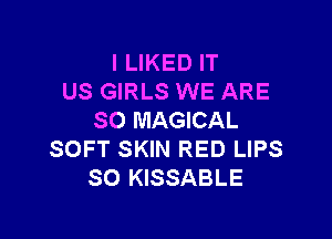 l LIKED IT
US GIRLS WE ARE

SO MAGICAL
SOFT SKIN RED LIPS
SO KISSABLE