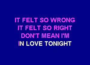 IT FELT SO WRONG
IT FELT SO RIGHT

DON'T MEAN I'M
IN LOVE TONIGHT