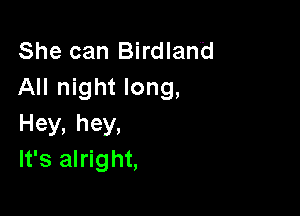 She can Birdlan'd
All night long,

Hey, hey,
It's alright,