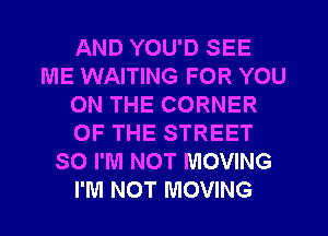 AND YOU'D SEE
ME WAITING FOR YOU
ON THE CORNER
OF THE STREET
SO I'M NOT MOVING
I'M NOT MOVING