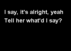 I say, it's alright, yeah
Tell her what'd I say?