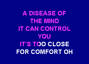 A DISEASE OF
THE MIND
IT CAN CONTROL

YOU
IT'S T00 CLOSE
FOR COMFORT OH