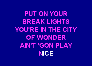 PUT ON YOUR
BREAK LIGHTS
YOU'RE IN THE CITY

OF WONDER
AIN'T 'GON PLAY
NICE