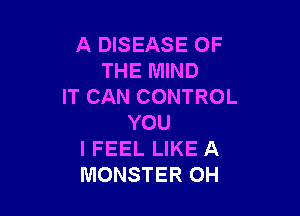 A DISEASE OF
THE MIND
IT CAN CONTROL

YOU
I FEEL LIKE A
MONSTER OH