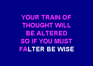 YOUR TRAIN 0F
THOUGHT WILL

BE ALTERED
SO IF YOU MUST
FALTER BE WISE