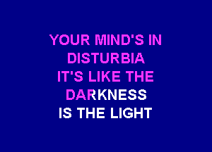 YOUR MIND'S IN
DISTURBIA

IT'S LIKE THE
DARKNESS
IS THE LIGHT