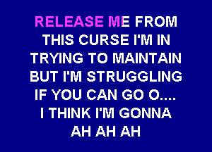 RELEASE IVIE FROM
THIS CURSE I'M IN
TRYING TO MAINTAIN
BUT I'M STRUGGLING
IF YOU CAN G0 0....
I THINK I'M GONNA
AH AH AH