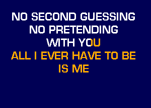 N0 SECOND GUESSING
N0 PRETENDING
WITH YOU
ALL I EVER HAVE TO BE
IS ME