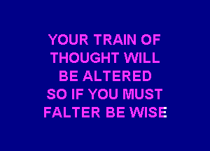 YOUR TRAIN 0F
THOUGHT WILL

BE ALTERED
SO IF YOU MUST
FALTER BE WISE
