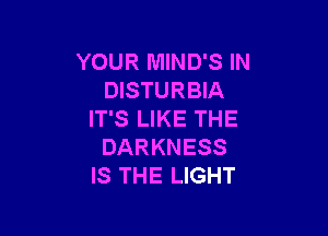 YOUR MIND'S IN
DISTURBIA

IT'S LIKE THE
DARKNESS
IS THE LIGHT