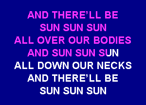 AND THERElL BE
SUN SUN SUN
ALL OVER OUR BODIES
AND SUN SUN SUN
ALL DOWN OUR NECKS
AND THERElL BE
SUN SUN SUN