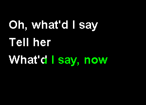 Oh, what'd I say
Tell her

What'd I say, now