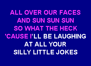 ALL OVER OUR FACES
AND SUN SUN SUN
SO WHAT THE HECK
'CAUSE PLL BE LAUGHING
AT ALL YOUR
SILLY LITTLE JOKES