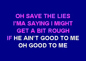 0H SAVE THE LIES
IWIA SAYING I MIGHT
GET A BIT ROUGH
IF HE AIWT GOOD TO ME
0H GOOD TO ME