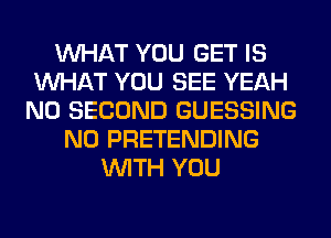 WHAT YOU GET IS
WHAT YOU SEE YEAH
N0 SECOND GUESSING
N0 PRETENDING
WITH YOU