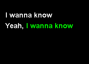 I wanna know
Yeah, I wanna know