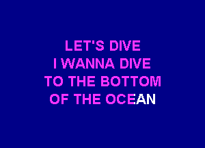 LET'S DIVE
I WANNA DIVE

TO THE BOTTOM
OF THE OCEAN