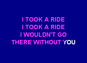 I TOOK A RIDE
I TOOK A RIDE

l WOULDN'T GO
THERE WITHOUT YOU