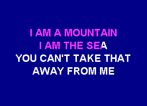 I AM A MOUNTAIN
I AM THE SEA

YOU CAN'T TAKE THAT
AWAY FROM ME