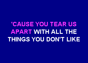 'CAUSE YOU TEAR US

APART WITH ALL THE
THINGS YOU DON'T LIKE