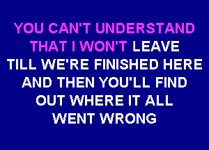 YOU CAN'T UNDERSTAND
THAT I WON'T LEAVE
TILL WE'RE FINISHED HERE
AND THEN YOU'LL FIND
OUT WHERE IT ALL
WENT WRONG