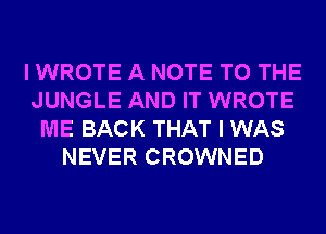 I WROTE A NOTE TO THE
JUNGLE AND IT WROTE
ME BACK THAT I WAS
NEVER CROWNED