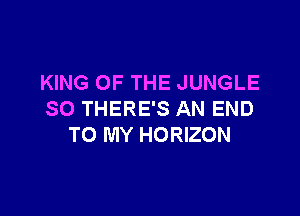 KING OF THE JUNGLE

SO THERE'S AN END
TO MY HORIZON