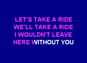LET'S TAKE A RIDE
WE'LL TAKE A RIDE
IWOULDN'T LEAVE
HERE WITHOUT YOU