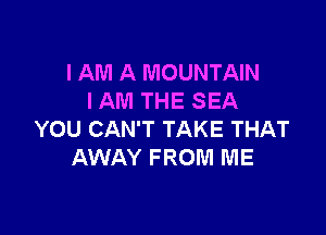 I AM A MOUNTAIN
I AM THE SEA

YOU CAN'T TAKE THAT
AWAY FROM ME