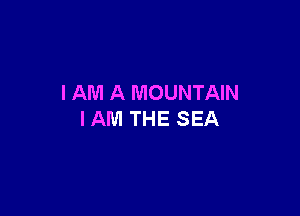 I AM A MOUNTAIN

IAM THE SEA