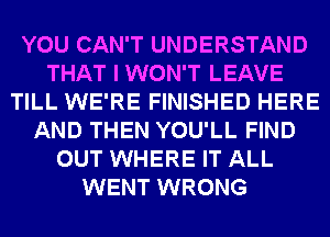 YOU CAN'T UNDERSTAND
THAT I WON'T LEAVE
TILL WE'RE FINISHED HERE
AND THEN YOU'LL FIND
OUT WHERE IT ALL
WENT WRONG